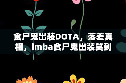 食尸鬼出装DOTA，落差真相，imba食尸鬼出装笑到哭，策划的神操作何时休？