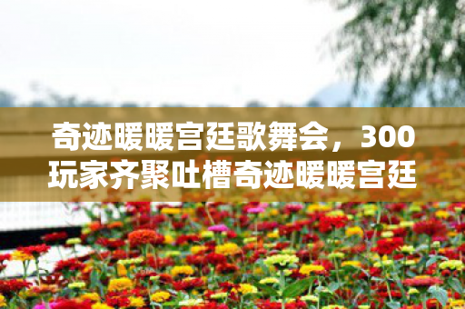 奇迹暖暖宫廷歌舞会，300玩家齐聚吐槽奇迹暖暖宫廷，疑点重重，老炮我直接绷不住！