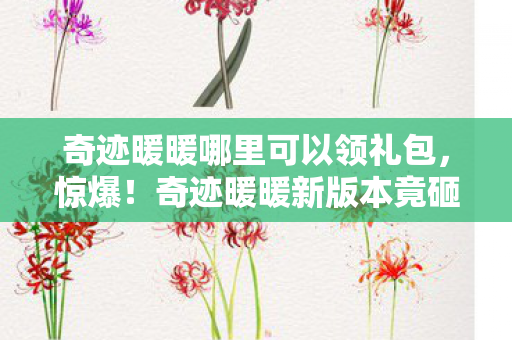 奇迹暖暖哪里可以领礼包，惊爆！奇迹暖暖新版本竟砸3000万，背后隐情让人吓一跳！