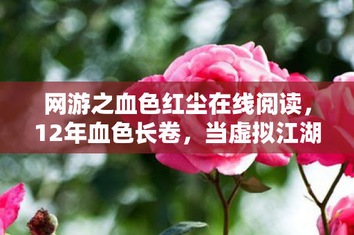 网游之血色红尘在线阅读，12年血色长卷，当虚拟江湖的刀光，照见千万人的泪光