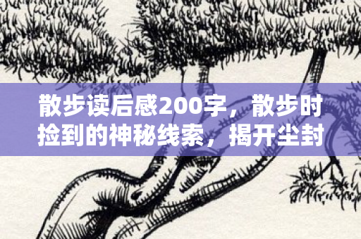 散步读后感200字,散步时捡到的神秘线索,揭开尘封悬案,背后真相令人毛骨悚然 散步读后感200字,散步时捡到的神秘线索,揭开尘封悬案,背后真相令人毛骨悚然