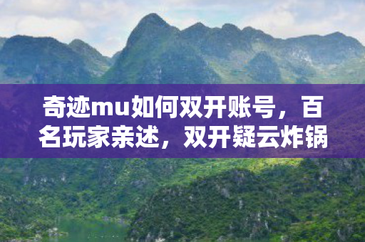 奇迹mu如何双开账号,百名玩家亲述,双开疑云炸锅!这操作真绷不住了! 奇迹mu如何双开账号,百名玩家亲述,双开疑云炸锅!这操作真绷不住了!