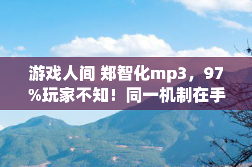 游戏人间 郑智化mp3,97%玩家不知!同一机制在手游/端游/主机竟有天壤之别! 游戏人间 郑智化mp3,97%玩家不知!同一机制在手游/端游/主机竟有天壤之别!