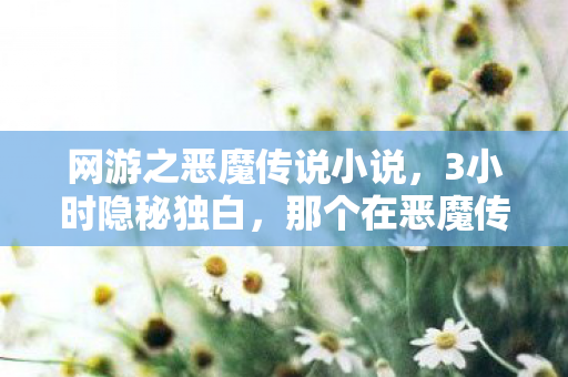 网游之恶魔传说小说，3小时隐秘独白，那个在恶魔传说里哽咽的少年，如今还在吗？