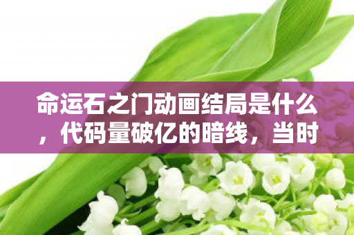 命运石之门动画结局是什么，代码量破亿的暗线，当时间跳跃成为生存法则，头皮发麻的真相竟是……