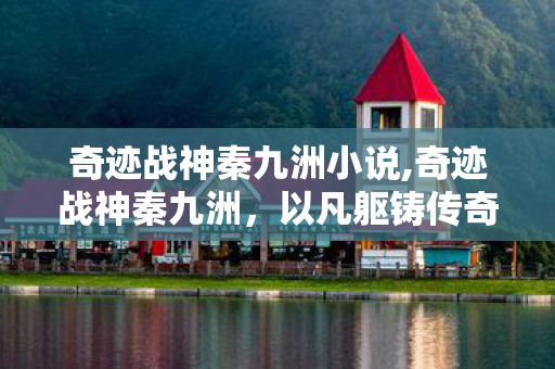 奇迹战神秦九洲小说,奇迹战神秦九洲，以凡躯铸传奇