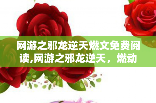 网游之邪龙逆天燃文免费阅读,网游之邪龙逆天,燃动乾坤的热血征程 网游之邪龙逆天燃文免费阅读,网游之邪龙逆天,燃动乾坤的热血征程