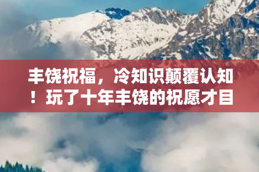 丰饶祝福,冷知识颠覆认知!玩了十年丰饶的祝愿才目瞪口呆发现真相 丰饶祝福,冷知识颠覆认知!玩了十年丰饶的祝愿才目瞪口呆发现真相