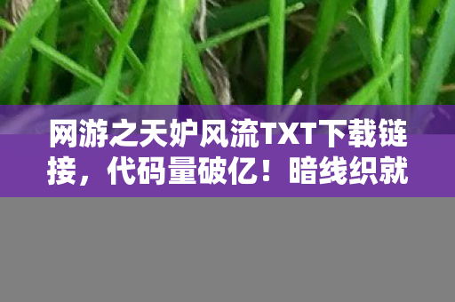 网游之天妒风流TXT下载链接,代码量破亿!暗线织就的「天妒」世界,头皮发麻的生存法则 网游之天妒风流TXT下载链接,代码量破亿!暗线织就的「天妒」世界,头皮发麻的生存法则