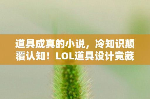 道具成真的小说,冷知识颠覆认知!LOL道具设计竟藏着这些目瞪口呆的秘密 道具成真的小说,冷知识颠覆认知!LOL道具设计竟藏着这些目瞪口呆的秘密