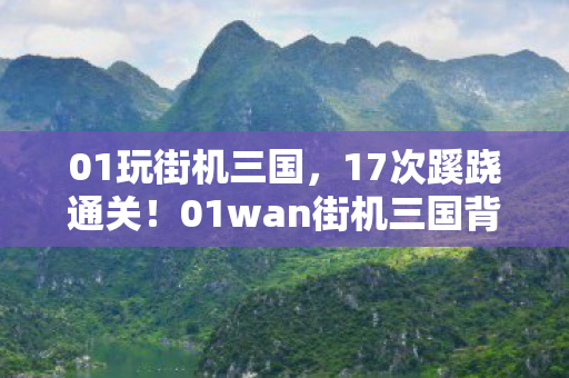 01玩街机三国,17次蹊跷通关!01wan街机三国背后,竟藏着让人后背发凉的真相 01玩街机三国,17次蹊跷通关!01wan街机三国背后,竟藏着让人后背发凉的真相