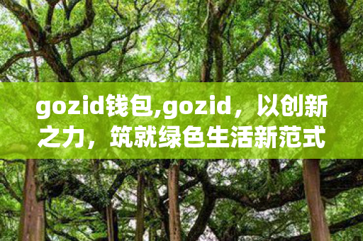 gozid钱包,gozid,以创新之力,筑就绿色生活新范式 gozid钱包,gozid,以创新之力,筑就绿色生活新范式
