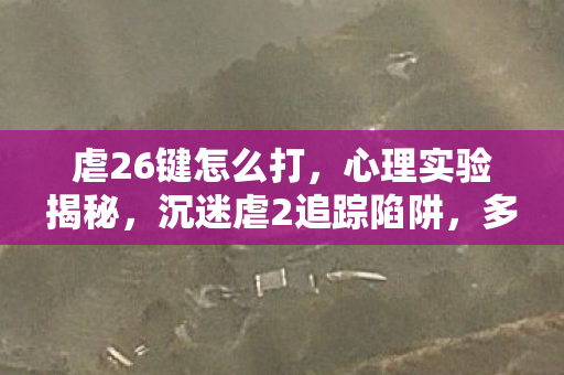 虐26键怎么打,心理实验揭秘,沉迷虐2追踪陷阱,多巴胺操控下的细思极恐 虐26键怎么打,心理实验揭秘,沉迷虐2追踪陷阱,多巴胺操控下的细思极恐