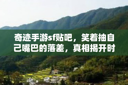 奇迹手游sf贴吧,笑着抽自己嘴巴的落差,真相揭开时,笑着笑着竟哭了 奇迹手游sf贴吧,笑着抽自己嘴巴的落差,真相揭开时,笑着笑着竟哭了