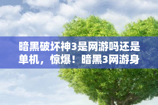 暗黑破坏神3是网游吗还是单机,惊爆!暗黑3网游身份藏300亿隐情,老玩家吓一跳的真相! 暗黑破坏神3是网游吗还是单机,惊爆!暗黑3网游身份藏300亿隐情,老玩家吓一跳的真相!