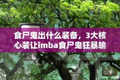 食尸鬼出什么装备,3大核心装让imba食尸鬼狂暴输出!爽到飞起的实战心得 食尸鬼出什么装备,3大核心装让imba食尸鬼狂暴输出!爽到飞起的实战心得