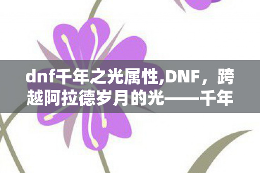 dnf千年之光属性,DNF,跨越阿拉德岁月的光——千年之光的记忆 dnf千年之光属性,DNF,跨越阿拉德岁月的光——千年之光的记忆
