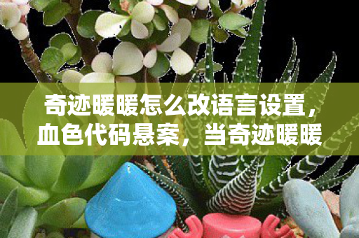 奇迹暖暖怎么改语言设置，血色代码悬案，当奇迹暖暖语言栏染上杀戮，谁在操控我的指尖？