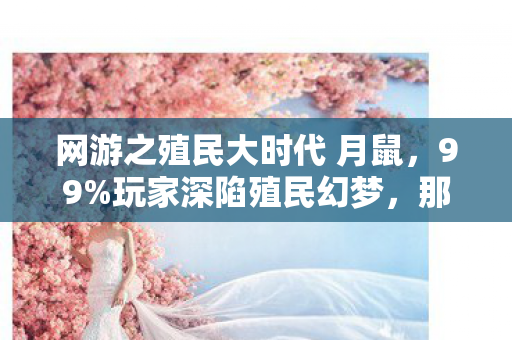 网游之殖民大时代 月鼠,99%玩家深陷殖民幻梦,那1%清醒者正用血泪撕开真相! 网游之殖民大时代 月鼠,99%玩家深陷殖民幻梦,那1%清醒者正用血泪撕开真相!