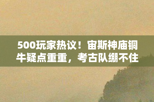 500玩家热议!宙斯神庙铜牛疑点重重,考古队绷不住了! 500玩家热议!宙斯神庙铜牛疑点重重,考古队绷不住了!