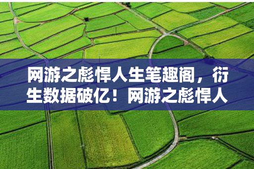 网游之彪悍人生笔趣阁,衍生数据破亿!网游之彪悍人生破圈杀入音乐综艺与时尚T台,意想不到! 网游之彪悍人生笔趣阁,衍生数据破亿!网游之彪悍人生破圈杀入音乐综艺与时尚T台,意想不到!
