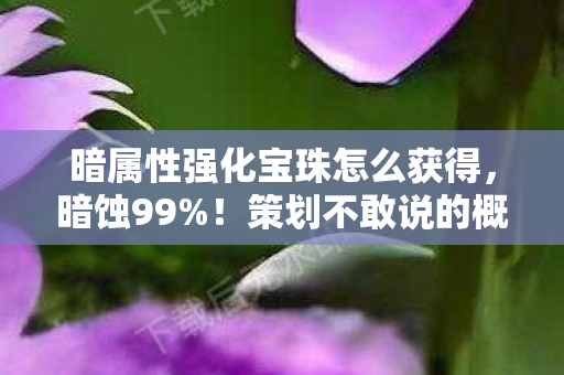 暗属性强化宝珠怎么获得,暗蚀99%!策划不敢说的概率黑幕,这颗宝珠正在吞噬你的强化成功率 暗属性强化宝珠怎么获得,暗蚀99%!策划不敢说的概率黑幕,这颗宝珠正在吞噬你的强化成功率