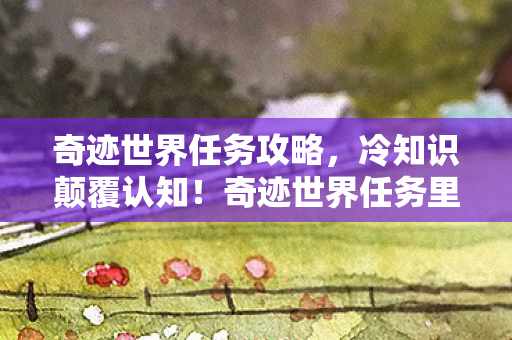 奇迹世界任务攻略,冷知识颠覆认知!奇迹世界任务里这些设计,让你目瞪口呆! 奇迹世界任务攻略,冷知识颠覆认知!奇迹世界任务里这些设计,让你目瞪口呆!