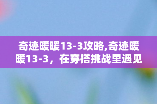奇迹暖暖13-3攻略,奇迹暖暖13-3,在穿搭挑战里遇见成长 奇迹暖暖13-3攻略,奇迹暖暖13-3,在穿搭挑战里遇见成长
