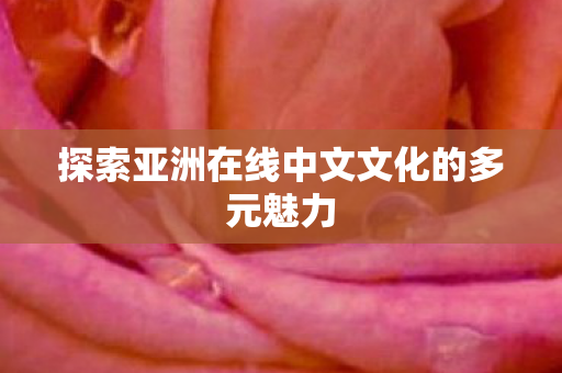 探索亚洲在线中文文化的多元魅力 探索亚洲在线中文文化的多元魅力