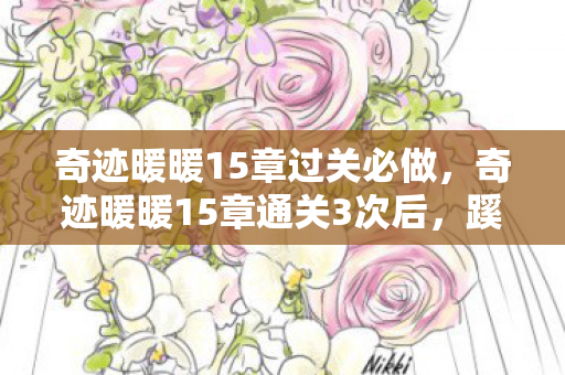 奇迹暖暖15章过关必做，奇迹暖暖15章通关3次后，蹊跷事件频发，真相让人后背发凉！