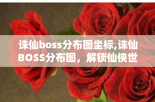诛仙boss分布图坐标,诛仙BOSS分布图,解锁仙侠世界的异兽秘境 诛仙boss分布图坐标,诛仙BOSS分布图,解锁仙侠世界的异兽秘境