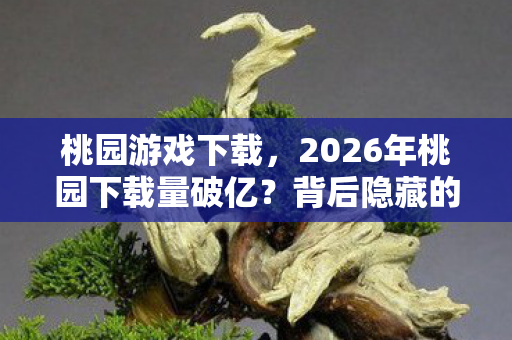 桃园游戏下载,2026年桃园下载量破亿?背后隐藏的真相让人惊掉下巴! 桃园游戏下载,2026年桃园下载量破亿?背后隐藏的真相让人惊掉下巴!
