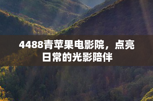 4488青苹果电影院，点亮日常的光影陪伴
