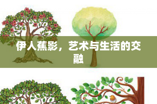 伊人蕉影,艺术与生活的交融 伊人蕉影,艺术与生活的交融