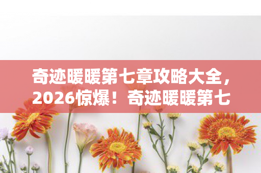 奇迹暖暖第七章攻略大全,2026惊爆!奇迹暖暖第七章伏笔藏旧情,回忆涌来鼻子一酸 奇迹暖暖第七章攻略大全,2026惊爆!奇迹暖暖第七章伏笔藏旧情,回忆涌来鼻子一酸