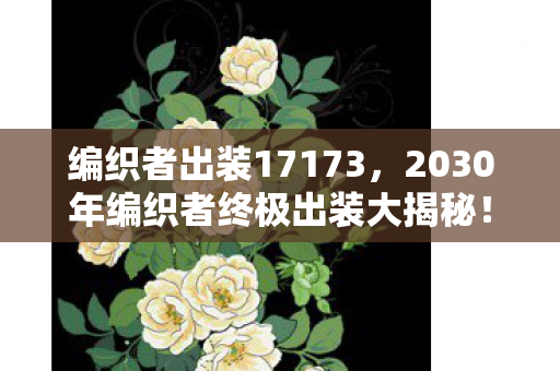 编织者出装17173,2030年编织者终极出装大揭秘!颠覆认知的玩法震撼来袭! 编织者出装17173,2030年编织者终极出装大揭秘!颠覆认知的玩法震撼来袭!