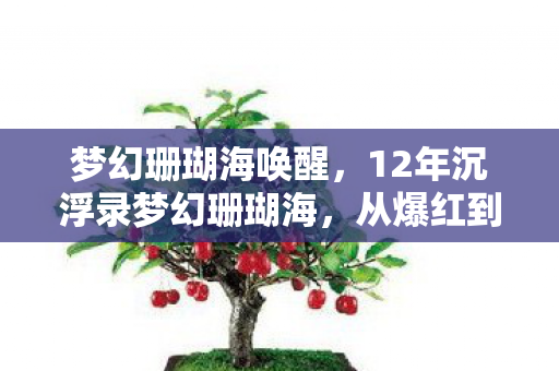 梦幻珊瑚海唤醒,12年沉浮录梦幻珊瑚海,从爆红到沉寂,为何让百万玩家泪目? 梦幻珊瑚海唤醒,12年沉浮录梦幻珊瑚海,从爆红到沉寂,为何让百万玩家泪目?