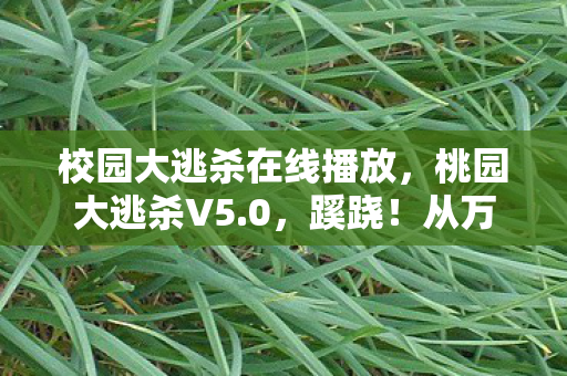 校园大逃杀在线播放,桃园大逃杀V5.0,蹊跷!从万人空巷到门可罗雀的十年沉浮录 校园大逃杀在线播放,桃园大逃杀V5.0,蹊跷!从万人空巷到门可罗雀的十年沉浮录