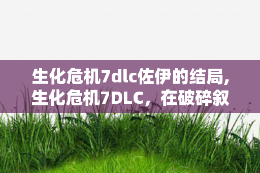 生化危机7dlc佐伊的结局,生化危机7DLC，在破碎叙事里延续的生存恐惧