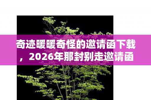 奇迹暖暖奇怪的邀请函下载，2026年那封别走邀请函，伏笔藏了七年，鼻子一酸终究没敢点开