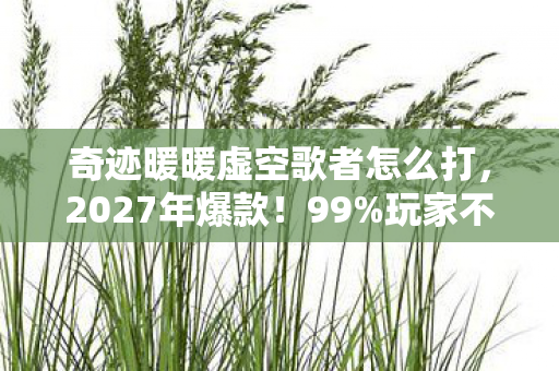 奇迹暖暖虚空歌者怎么打,2027年爆款!99%玩家不知虚空歌者隐藏剧情,泪目真相曝光! 奇迹暖暖虚空歌者怎么打,2027年爆款!99%玩家不知虚空歌者隐藏剧情,泪目真相曝光!