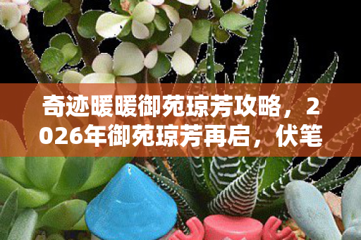 奇迹暖暖御苑琼芳攻略,2026年御苑琼芳再启,伏笔藏旧忆,回首时鼻子一酸 奇迹暖暖御苑琼芳攻略,2026年御苑琼芳再启,伏笔藏旧忆,回首时鼻子一酸