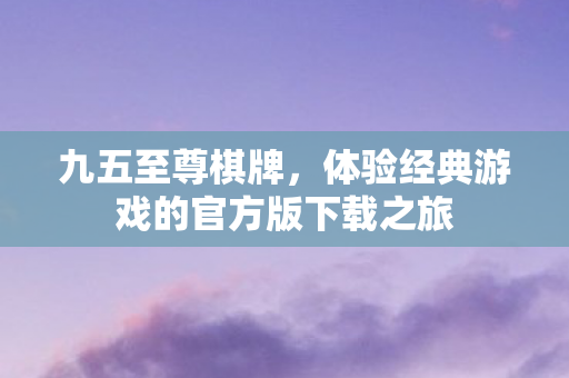 九五至尊棋牌，体验经典游戏的官方版下载之旅