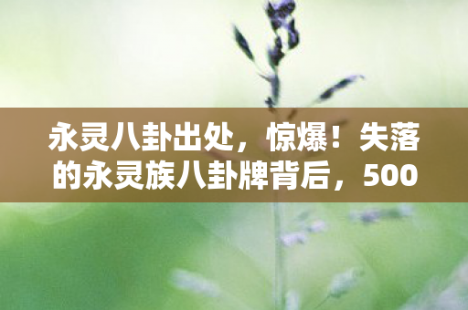 永灵八卦出处,惊爆!失落的永灵族八卦牌背后,500万隐情,真相让人吓一跳! 永灵八卦出处,惊爆!失落的永灵族八卦牌背后,500万隐情,真相让人吓一跳!
