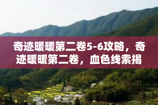 奇迹暖暖第二卷5-6攻略,奇迹暖暖第二卷,血色线索揭悬案,毛骨悚然自掘坟 奇迹暖暖第二卷5-6攻略,奇迹暖暖第二卷,血色线索揭悬案,毛骨悚然自掘坟