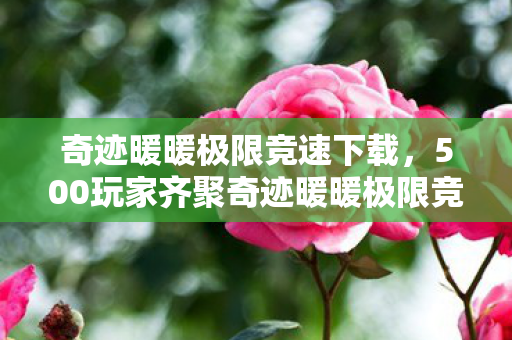 奇迹暖暖极限竞速下载,500玩家齐聚奇迹暖暖极限竞速,疑点重重,大神绷不住当场开麦! 奇迹暖暖极限竞速下载,500玩家齐聚奇迹暖暖极限竞速,疑点重重,大神绷不住当场开麦!