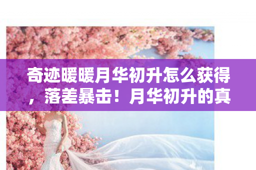 奇迹暖暖月华初升怎么获得,落差暴击!月华初升的真相,笑着骂完狗叠,转身哭成狗 奇迹暖暖月华初升怎么获得,落差暴击!月华初升的真相,笑着骂完狗叠,转身哭成狗