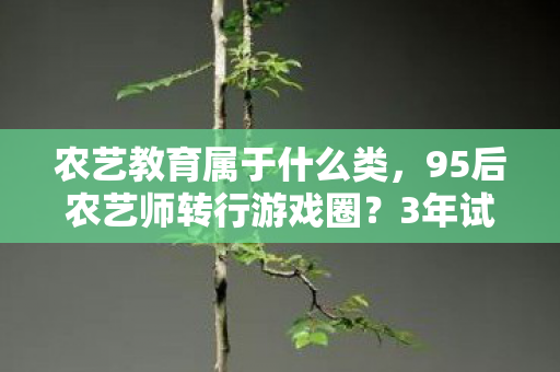农艺教育属于什么类,95后农艺师转行游戏圈?3年试玩200款,背后辛酸谁人知 农艺教育属于什么类,95后农艺师转行游戏圈?3年试玩200款,背后辛酸谁人知