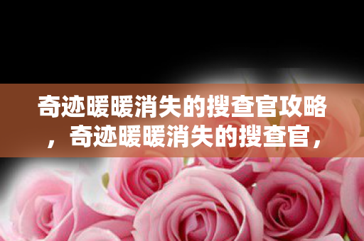 奇迹暖暖消失的搜查官攻略,奇迹暖暖消失的搜查官,衍生数破亿,破圈联动竟藏意想不到惊喜! 奇迹暖暖消失的搜查官攻略,奇迹暖暖消失的搜查官,衍生数破亿,破圈联动竟藏意想不到惊喜!