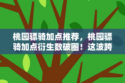 桃园骠骑加点推荐,桃园骠骑加点衍生数破圈!这波跨界联名让人意想不到! 桃园骠骑加点推荐,桃园骠骑加点衍生数破圈!这波跨界联名让人意想不到!